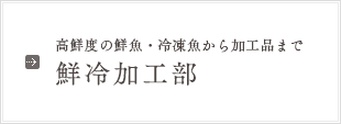 高鮮度の鮮魚・冷凍魚から加工品まで 鮮冷加工部